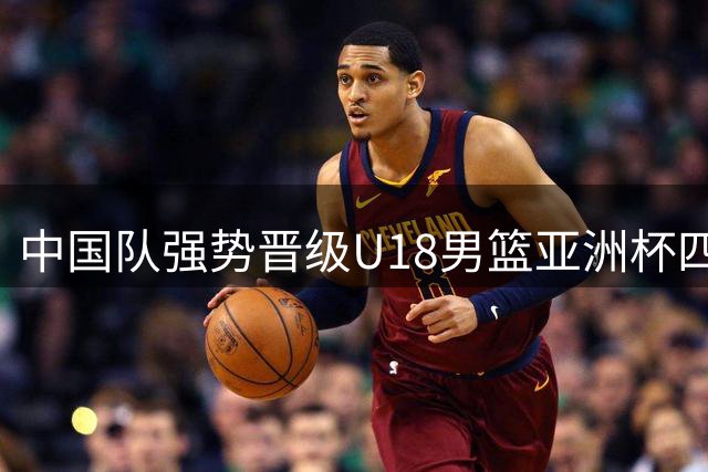 中国队强势晋级U18男篮亚洲杯四强