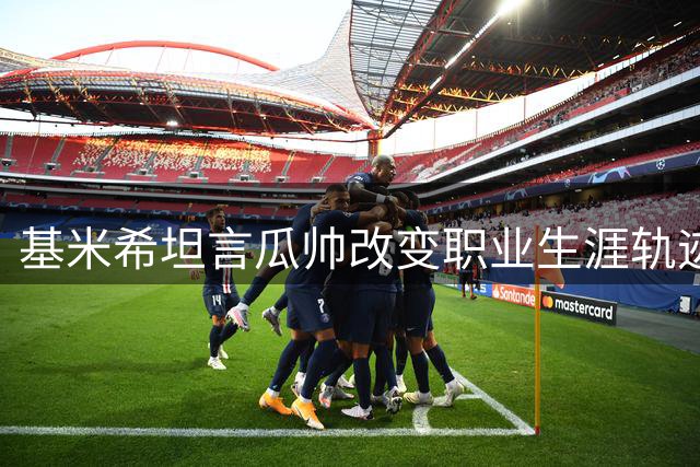 基米希坦言瓜帅改变职业生涯轨迹