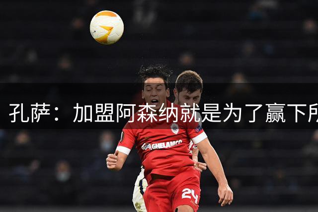 孔萨：加盟阿森纳就是为了赢下所有荣誉