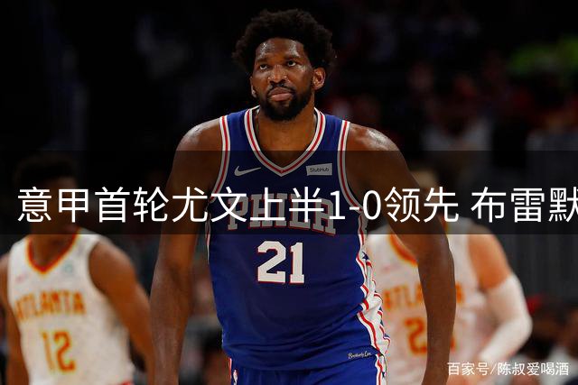 意甲首轮尤文上半1-0领先 布雷默破门卡卢卢中柱