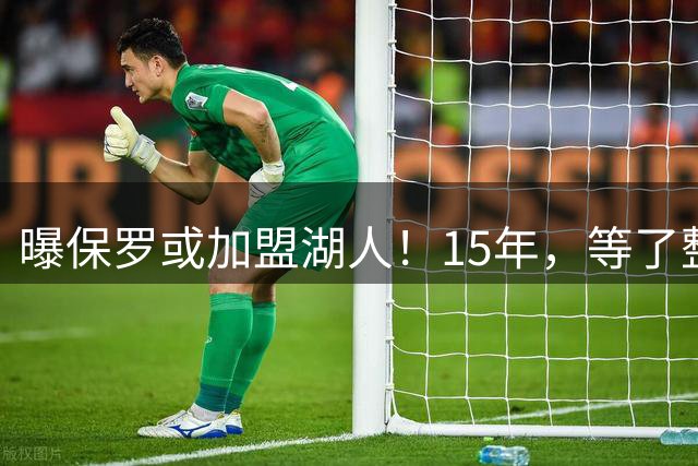 曝保罗或加盟湖人！15年，等了整整15年......