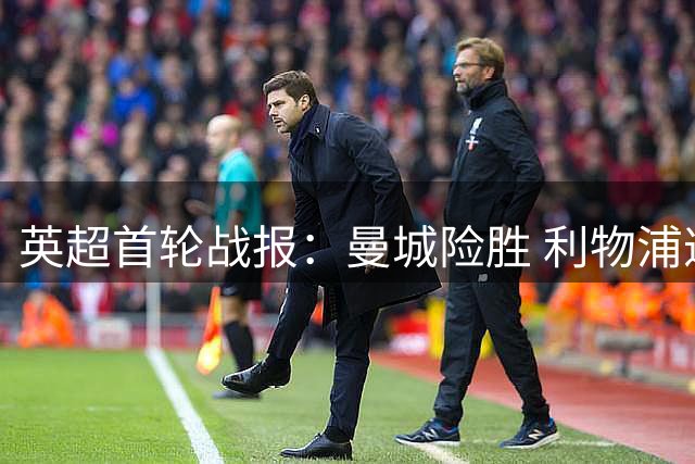 英超首轮战报：曼城险胜 利物浦遭逼平 布莱顿狂胜领跑