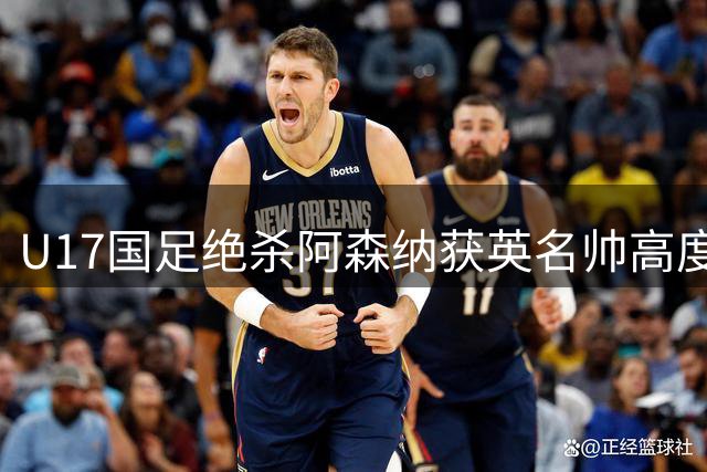 U17国足绝杀阿森纳获英名帅高度评价